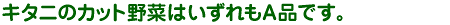 キタニのカット野菜はいずれもA品です。