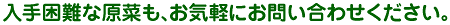 入手困難な原菜も、お気軽にお問い合わせください。