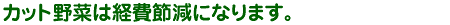 カット野菜は経費削減になります