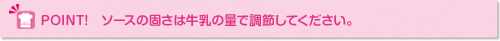 ポイント：ソースの固さは牛乳の量で調節して下さい
