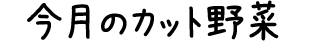 今月のカット野菜
